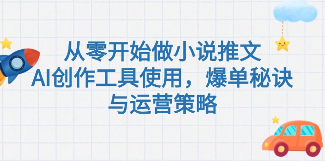 从零开始做小说推文，AI创作工具使用，爆单秘诀与运营策略-微众资源