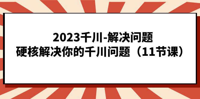 2023千川-解决问题，硬核解决你的千川问题（11节课）-微众资源