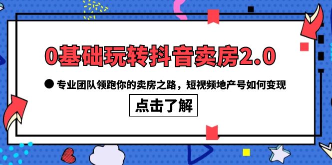 0基础玩转抖音-卖房2.0，专业团队领跑你的卖房之路，短视频地产号如何变现-微众资源