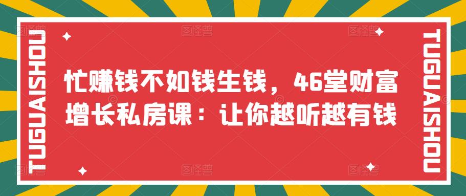 忙赚钱不如钱生钱，46堂财富增长私房课：让你越听越有钱-微众资源