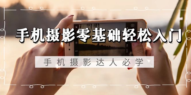 手机摄影零基础轻松入门，手机摄影-达人必学，不限手机品牌-无水印课程-微众资源