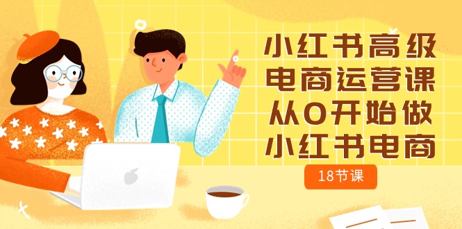 小红书高级电商运营课，从0开始做小红书电商（18节课）-微众资源