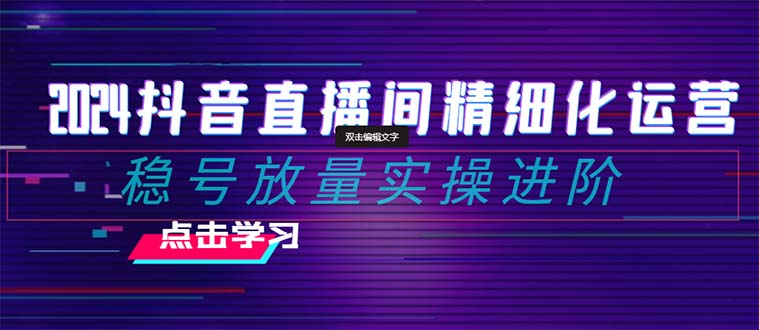 2024抖音直播间精细化运营：稳号放量实操进阶 选品/排品/起号/小店随心…-微众资源