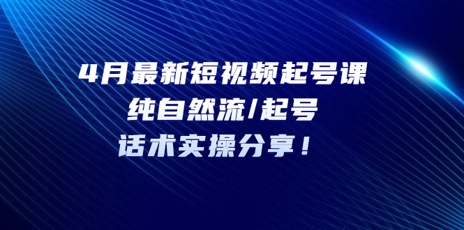 4月最新短视频起号课：纯自然流/起号，话术实操分享！-微众资源