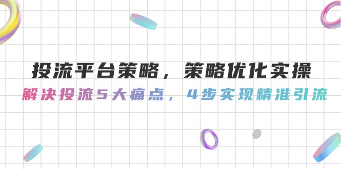 投流平台策略，策略优化实操，解决投流5大痛点，4步实现精准引流-微众资源