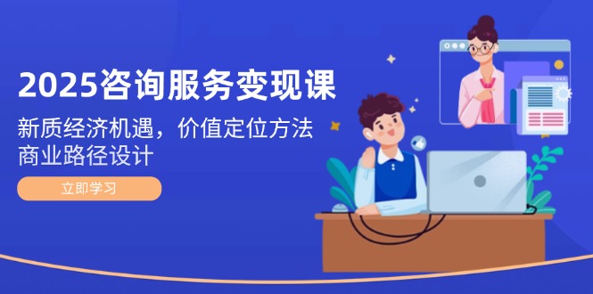 2025咨询服务变现课：新质经济机遇，价值定位方法，商业路径设计-微众资源