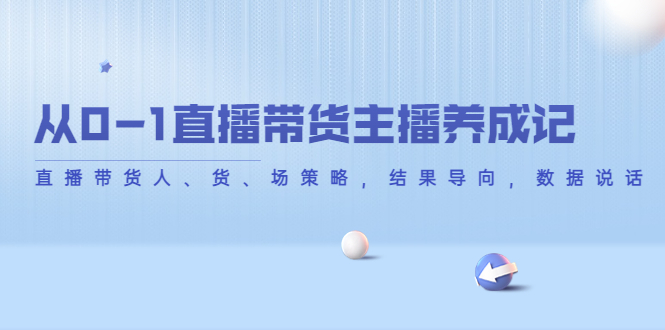 从0-1直播带货主播养成记，直播带货人、货、场策略，结果导向，数据说话-微众资源