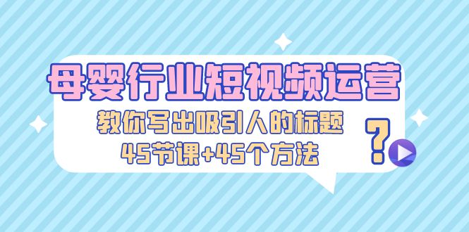 母婴行业短视频运营：教你写个吸引人的标题，45节课+45个方法-微众资源