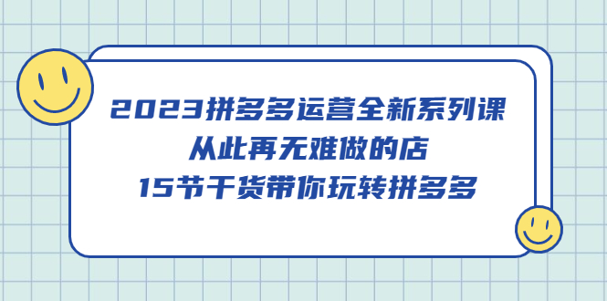 2023拼多多运营全新系列课，从此再无难做的店，15节干货带你玩转拼多多-微众资源