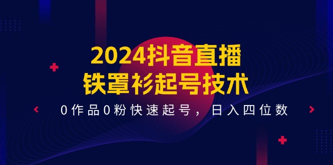 2024抖音直播-铁罩衫起号技术，0作品0粉快速起号，日入四位数（14节课）-微众资源
