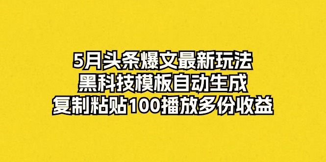 5月头条爆文最新玩法，黑科技模板自动生成，复制粘贴100播放多份收益-微众资源