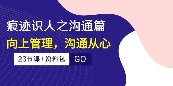 痕迹 识人之沟通篇，向上管理，沟通从心（23节课+资料包）-微众资源