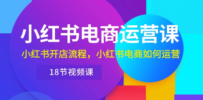 小红书·电商运营课：小红书开店流程，小红书电商如何运营（18节视频课）-微众资源