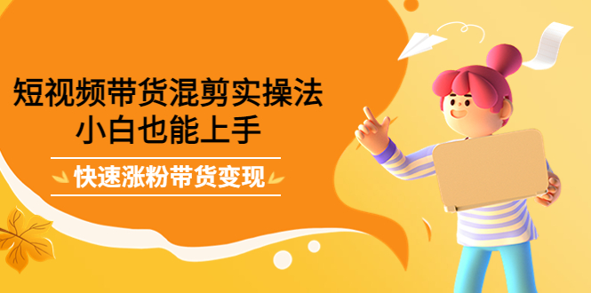 短视频带货混剪实操法，小白也能上手，快速涨粉带货变现-微众资源
