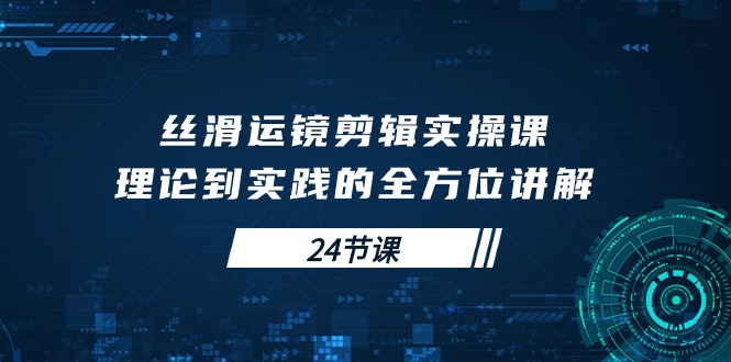 丝滑运镜剪辑实操课，理论到实践的全方位讲解（24节课）-微众资源