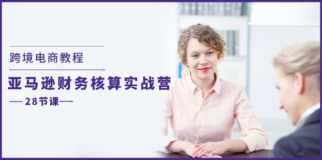 跨境电商教程：亚马逊-财务核算实战营（28节课）-微众资源