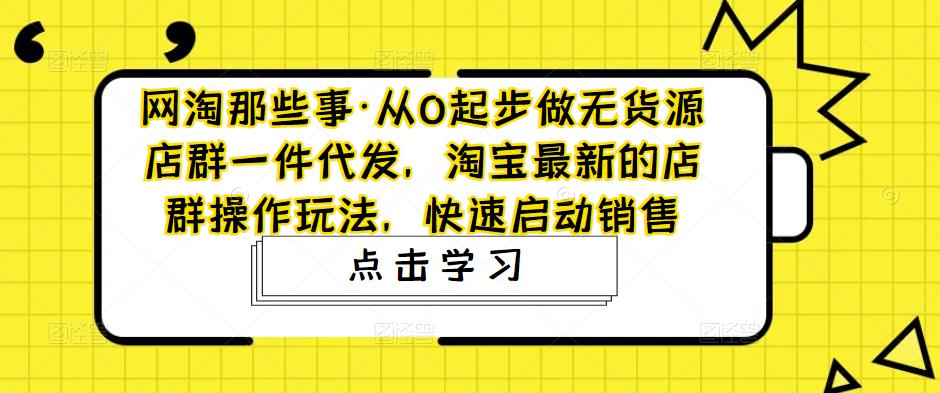 从0起步做无货源店群一件代发，淘宝最新的店群操作玩法，快速启动销售-微众资源