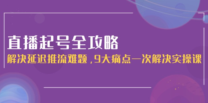 直播起号全攻略：解决延迟推流难题，9大痛点一次解决实操课-微众资源