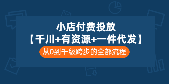小店付费投放【千川+有资源+一件代发】全套课程，从0到千级跨步的全部流程-微众资源