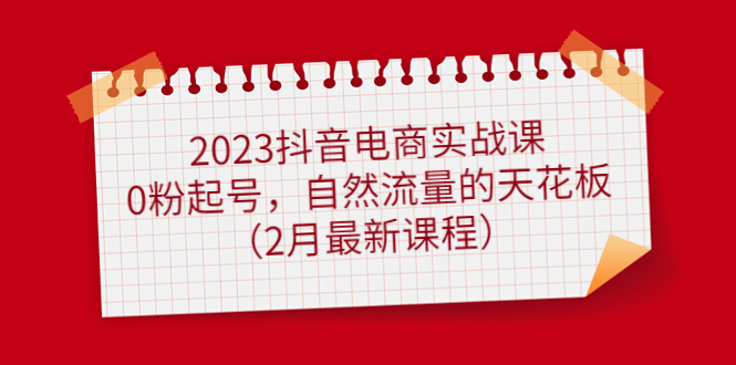 2023抖音电商实战课：0粉起号，自然流量的天花板（2月最新课程）-微众资源