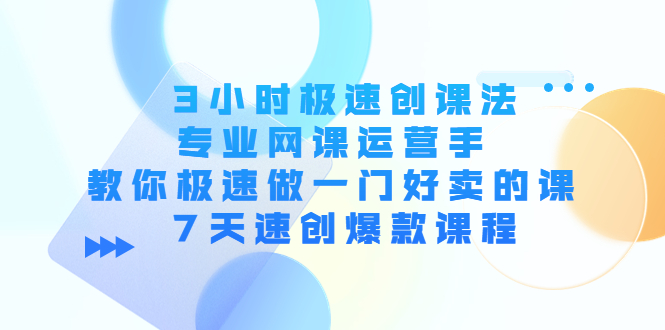 3小时极速创课法，专业网课运营手 教你极速做一门好卖的课 7天速创爆款课程-微众资源