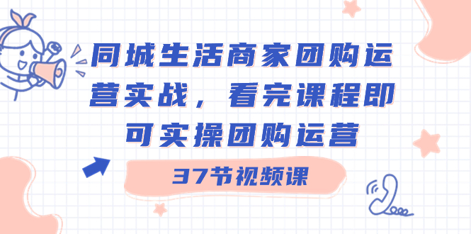 同城生活商家团购运营实战，看完课程即可实操团购运营（37节课）-微众资源