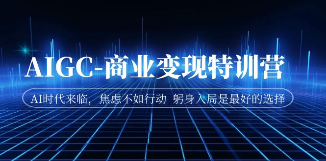 AIGC-商业变现特训营  AI时代来临，焦虑不如行动  躬身入局是最好的选择-微众资源