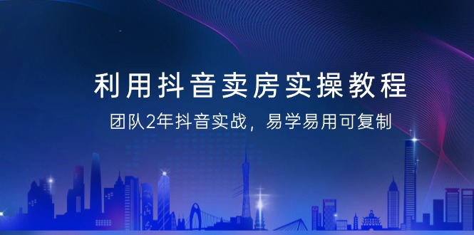 利用抖音-卖房实操教程，团队2年抖音实战，易学易用可复制（43节无水印）-微众资源