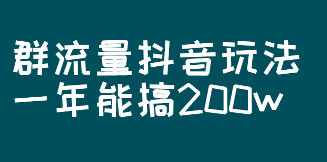 某公众号付费文章：群流量抖音玩法，一年能搞200w-微众资源