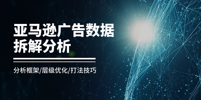 亚马逊-广告数据拆解分析，分析框架/层级优化/打法技巧（8节课）-微众资源