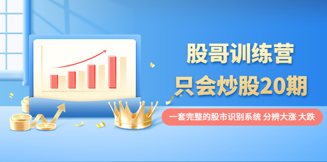 股哥训练营·只会炒股20期：一套完整的股市识别系统，分辨大涨、大跌！-微众资源
