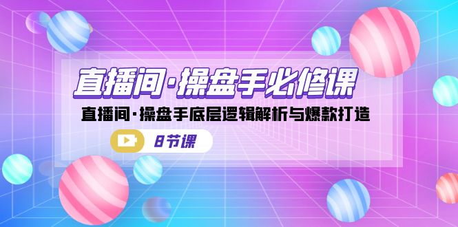 直播间·操盘手必修课：直播间·操盘手底层逻辑解析与爆款打造（8节课）-微众资源