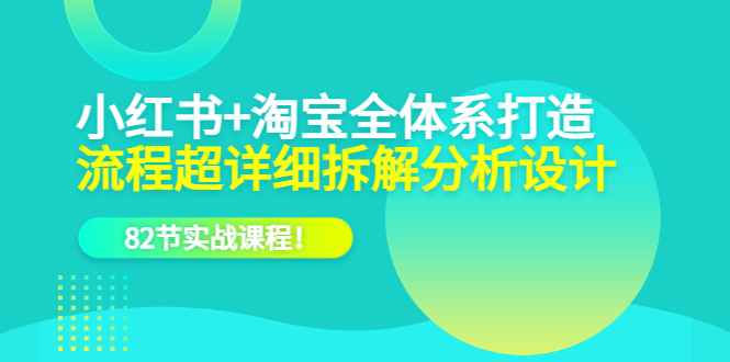 小红书+淘宝·全体系打造，流程超详细拆解分析设计，82节实战课程！-微众资源