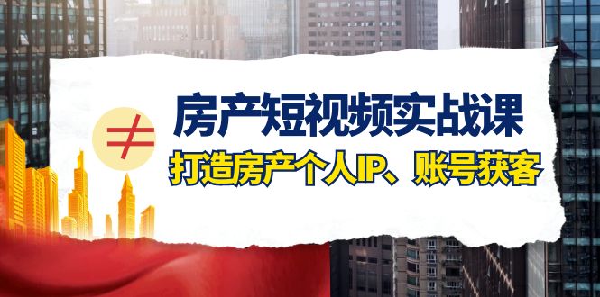 房产-短视频实战课，打造房产个人IP、账号获客（41节课）-微众资源