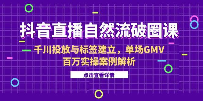 抖音直播自然流破圈课-6月，千川投放与标签建立，单场GMV百万实操案例解析-微众资源