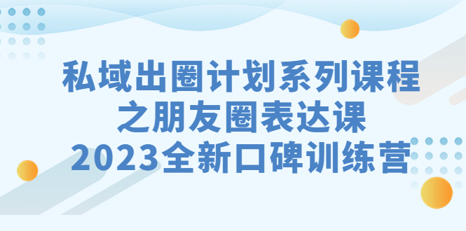 私域-出圈计划系列课程之朋友圈-表达课，2023全新口碑训练营-微众资源