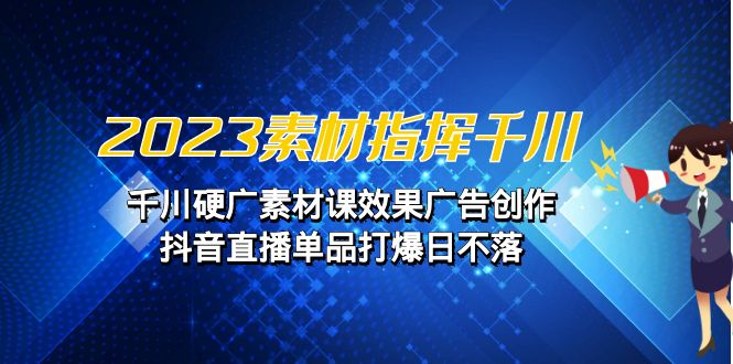 2023素材 指挥千川，千川硬广素材课效果广告创作，抖音直播单品打爆日不落-微众资源