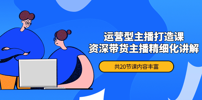月销千万操盘手-运营型主播打造课，资深带货主播精细化讲解（20节课）-微众资源