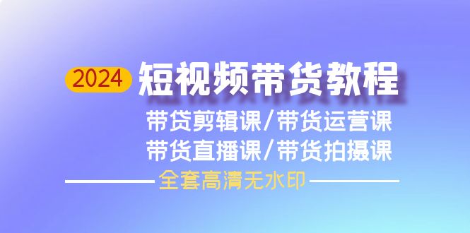 2024短视频带货教程，剪辑课+运营课+直播课+拍摄课（全套高清无水印）-微众资源