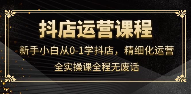 抖店运营，新手小白从0-1学抖店，精细化运营，全实操课全程无废话-微众资源