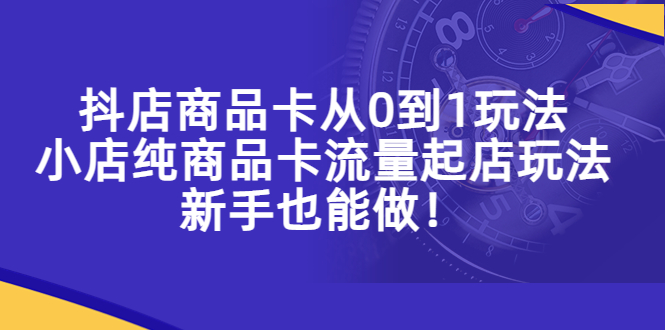 抖店商品卡从0到1玩法，小店纯商品卡流量起店玩法，新手也能做！-微众资源