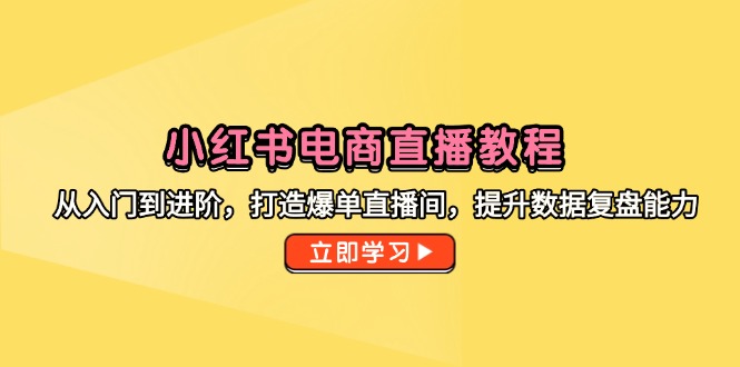 小红书电商直播教程，从入门到进阶，打造爆单直播间，提升数据复盘能力-微众资源