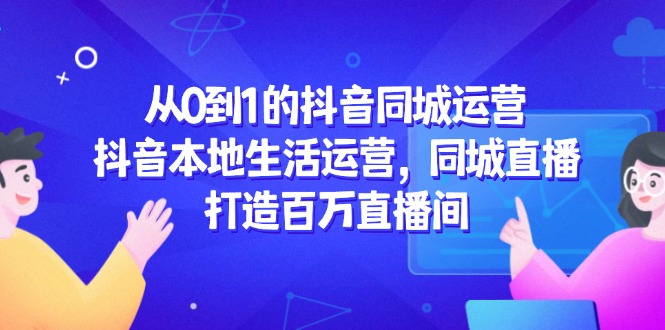 从0到1的抖音同城运营，抖音本地生活运营，同城直播，打造百万直播间-微众资源