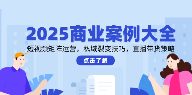 2025商业案例大全，短视频矩阵运营，私域裂变技巧，直播带货策略-微众资源