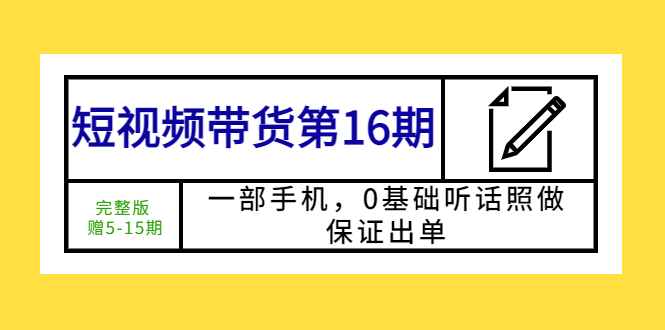 短视频带货第16期：一部手机，0基础听话照做，保证出单 (完整版 赠5-15期)-微众资源