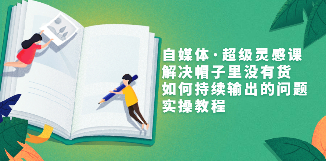 自媒体·超级灵感课，解决帽子里没有货，如何持续输出的问题，实操教程-微众资源