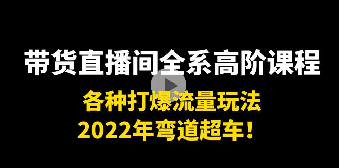 带货直播间全系高阶课程：各种打爆流量玩法，2022年弯道超车！-微众资源