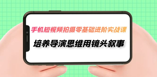 手机短视频拍摄-零基础进阶实操课，培养导演思维用镜头叙事（30节课）-微众资源