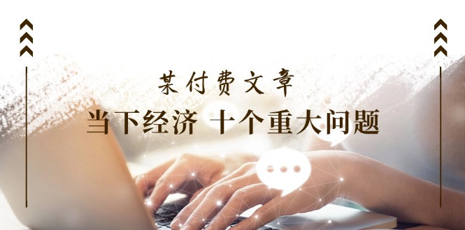 某付费文章《当下经济 十个重大问题》覆盖了大家关心的全部经济类话题-微众资源