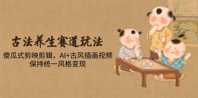 古法养生赛道玩法，傻瓜式剪映剪辑，AI+古风插画视频，保持统一风格变现-微众资源